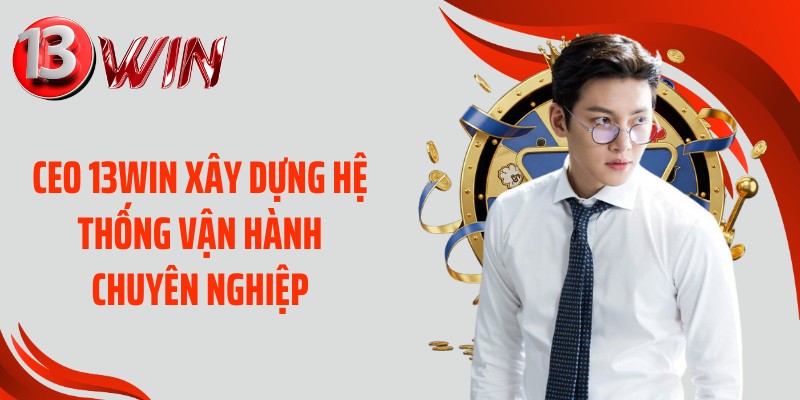 CEO 13WIN xây dựng hệ thống vận hành chuyên nghiệp